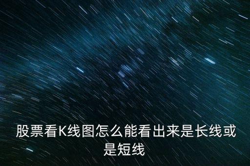  股票看K線(xiàn)圖怎么能看出來(lái)是長(zhǎng)線(xiàn)或是短線(xiàn)