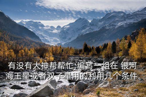 有沒有大神幫幫忙:編寫一組在 銀河海王星或者雙子星用的利用幾個(gè)條件...