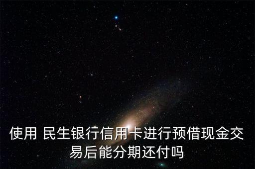 使用 民生銀行信用卡進行預借現(xiàn)金交易后能分期還付嗎