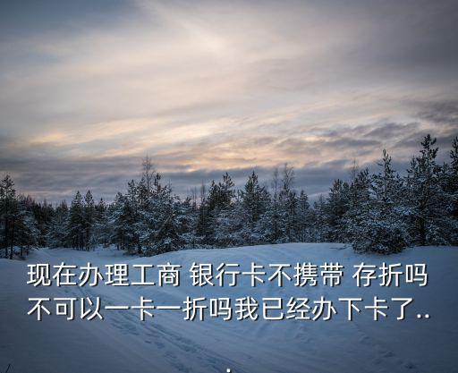 現(xiàn)在辦理工商 銀行卡不攜帶 存折嗎不可以一卡一折嗎我已經(jīng)辦下卡了...