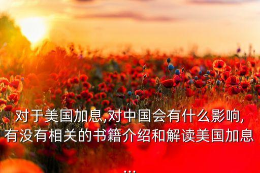 對(duì)于美國(guó)加息,對(duì)中國(guó)會(huì)有什么影響,有沒(méi)有相關(guān)的書(shū)籍介紹和解讀美國(guó)加息...