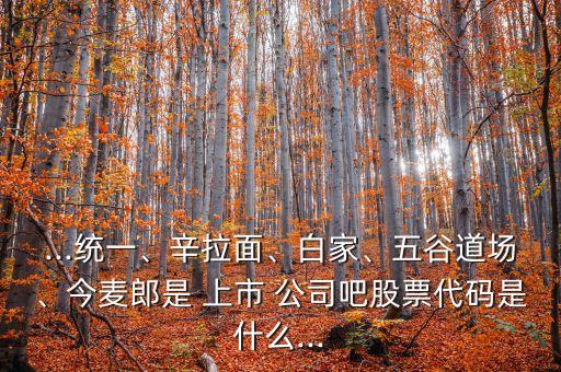 ...統(tǒng)一、辛拉面、白家、五谷道場、今麥郎是 上市 公司吧股票代碼是什么...
