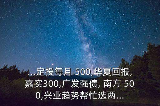 ...定投每月 500,華夏回報,嘉實300,廣發(fā)強債, 南方 500,興業(yè)趨勢幫忙選兩...