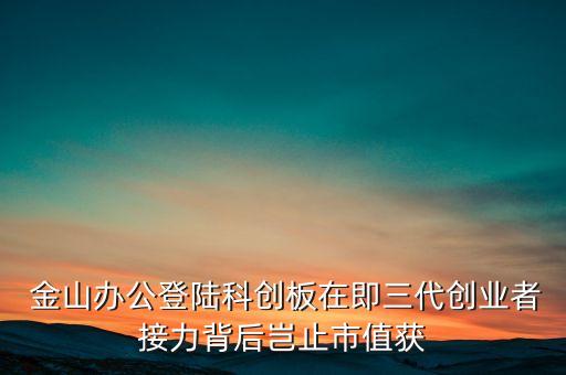  金山辦公登陸科創(chuàng)板在即三代創(chuàng)業(yè)者接力背后豈止市值獲