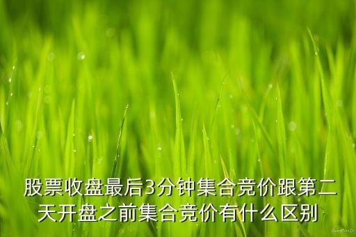  股票收盤最后3分鐘集合競(jìng)價(jià)跟第二天開(kāi)盤之前集合競(jìng)價(jià)有什么區(qū)別