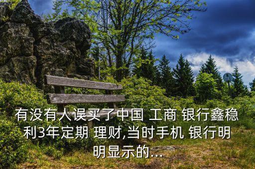 有沒(méi)有人誤買了中國(guó) 工商 銀行鑫穩(wěn)利3年定期 理財(cái),當(dāng)時(shí)手機(jī) 銀行明明顯示的...