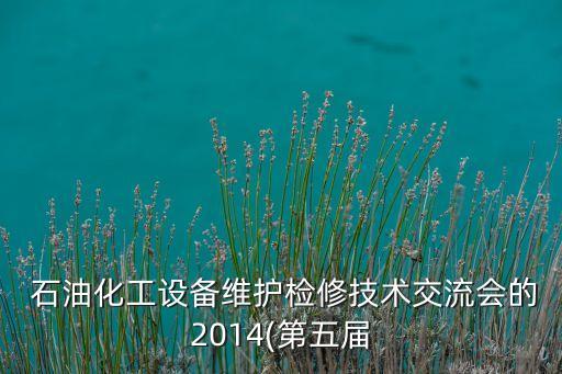 石油化工設備維護檢修技術交流會的2014(第五屆
