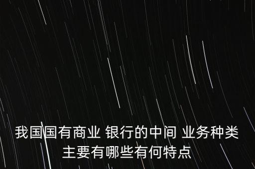我國(guó)國(guó)有商業(yè) 銀行的中間 業(yè)務(wù)種類主要有哪些有何特點(diǎn)