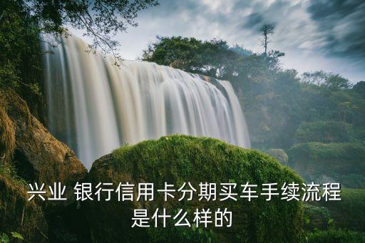  興業(yè) 銀行信用卡分期買(mǎi)車(chē)手續(xù)流程是什么樣的