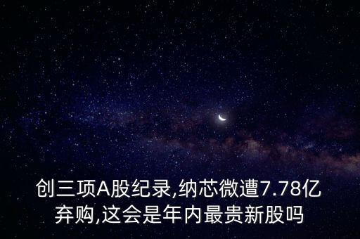 創(chuàng)三項A股紀錄,納芯微遭7.78億棄購,這會是年內(nèi)最貴新股嗎