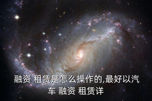  融資 租賃是怎么操作的,最好以汽車(chē) 融資 租賃詳