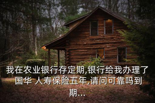 我在農(nóng)業(yè)銀行存定期,銀行給我辦理了 國(guó)華 人壽保險(xiǎn)五年,請(qǐng)問可靠嗎到期...