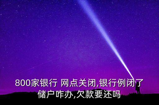 800家銀行 網(wǎng)點(diǎn)關(guān)閉,銀行例閉了儲戶咋辦,欠款要還嗎