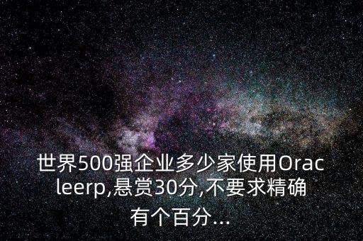 世界500強企業(yè)多少家使用Oracleerp,懸賞30分,不要求精確有個百分...