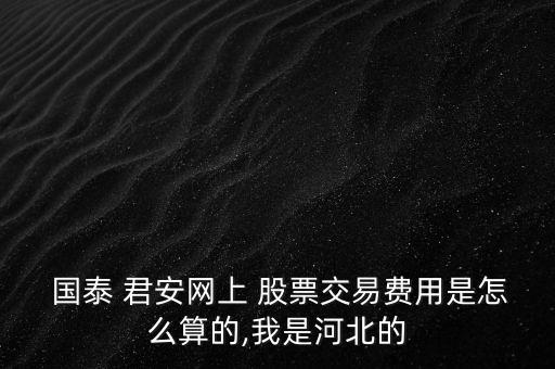  國泰 君安網(wǎng)上 股票交易費用是怎么算的,我是河北的