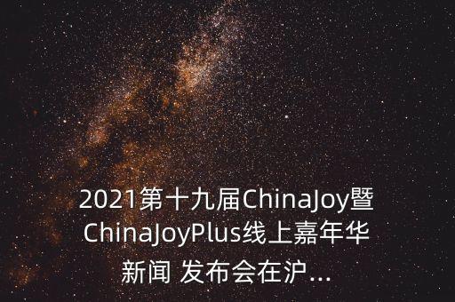 2021第十九屆ChinaJoy暨ChinaJoyPlus線上嘉年華新聞 發(fā)布會(huì)在滬...