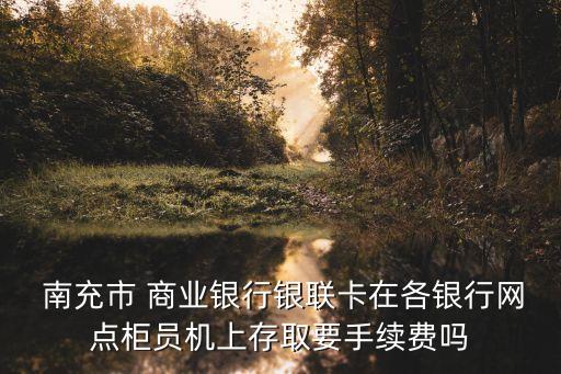南充市商業(yè)銀行轉(zhuǎn)賬,農(nóng)村商業(yè)銀行轉(zhuǎn)賬手續(xù)費怎么收取
