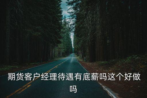  期貨客戶經(jīng)理待遇有底薪嗎這個好做嗎