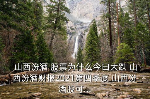  山西汾酒 股票為什么今曰大跌 山西汾酒財報2021第四季度 山西汾酒股可...