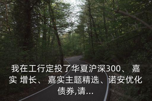 我在工行定投了華夏滬深300、 嘉實 增長、 嘉實主題精選、諾安優(yōu)化債券,請...