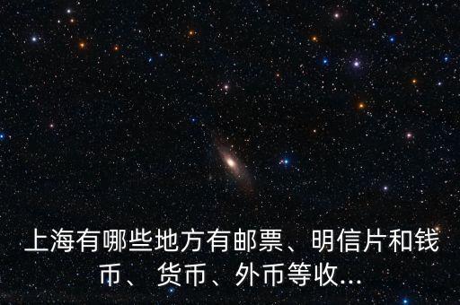  上海有哪些地方有郵票、明信片和錢幣、 貨幣、外幣等收...