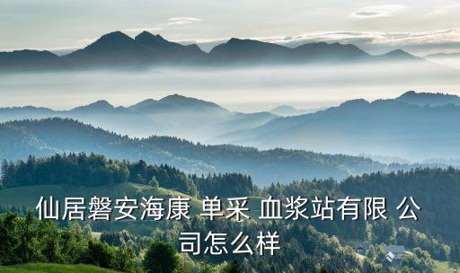 仙居磐安?？?單采 血漿站有限 公司怎么樣