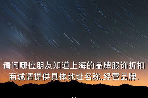 請(qǐng)問(wèn)哪位朋友知道上海的品牌服飾折扣商城請(qǐng)?zhí)峁┚唧w地址名稱,經(jīng)營(yíng)品牌...