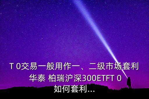 T 0交易一般用作一、二級(jí)市場(chǎng)套利 華泰 柏瑞滬深300ETFT 0如何套利...