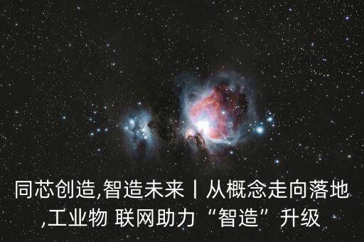 同芯創(chuàng)造,智造未來丨從概念走向落地,工業(yè)物 聯(lián)網(wǎng)助力“智造”升級(jí)