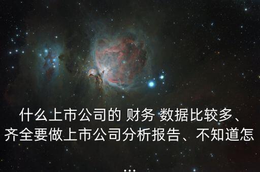什么上市公司的 財務 數(shù)據(jù)比較多、齊全要做上市公司分析報告、不知道怎...