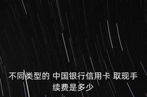 不同類型的 中國(guó)銀行信用卡 取現(xiàn)手續(xù)費(fèi)是多少