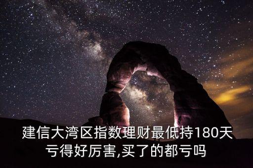  建信大灣區(qū)指數(shù)理財最低持180天虧得好厲害,買了的都虧嗎