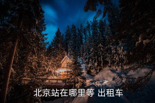 北京站在哪里等 出租車