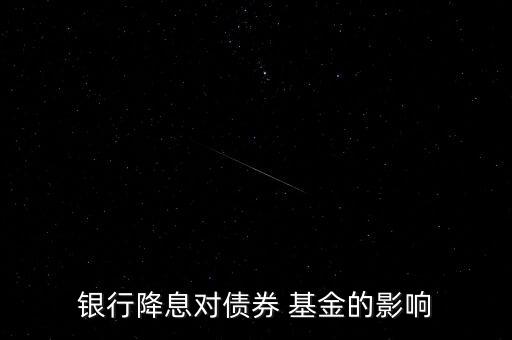 銀行降息對(duì)債券 基金的影響