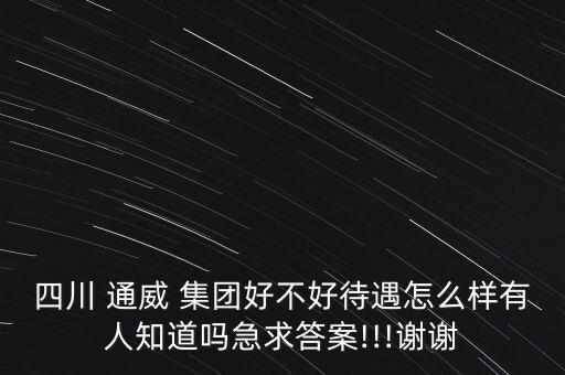 四川 通威 集團好不好待遇怎么樣有人知道嗎急求答案!!!謝謝