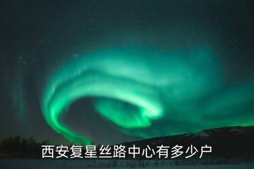 西安復(fù)星絲路中心有多少戶