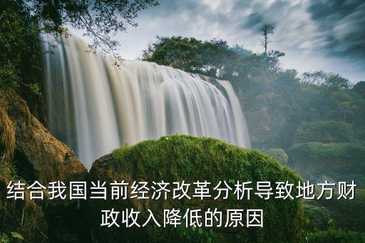 結(jié)合我國當(dāng)前經(jīng)濟(jì)改革分析導(dǎo)致地方財政收入降低的原因