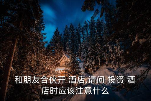 和朋友合伙開 酒店,請(qǐng)問 投資 酒店時(shí)應(yīng)該注意什么