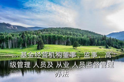 ... 基金經(jīng)營機(jī)構(gòu)董事、監(jiān)事、高級(jí)管理 人員及 從業(yè) 人員監(jiān)督管理辦法
