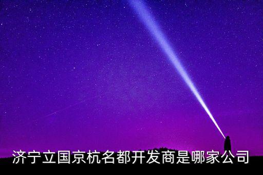 濟(jì)寧立國(guó)京杭名都開(kāi)發(fā)商是哪家公司