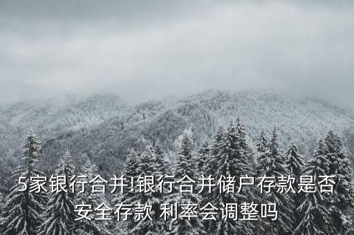 5家銀行合并!銀行合并儲戶存款是否安全存款 利率會調整嗎