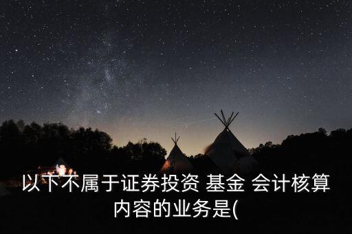 以下不屬于證券投資 基金 會計(jì)核算內(nèi)容的業(yè)務(wù)是(