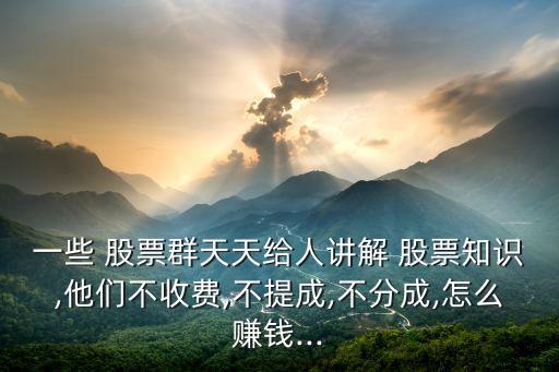 一些 股票群天天給人講解 股票知識,他們不收費(fèi),不提成,不分成,怎么賺錢...