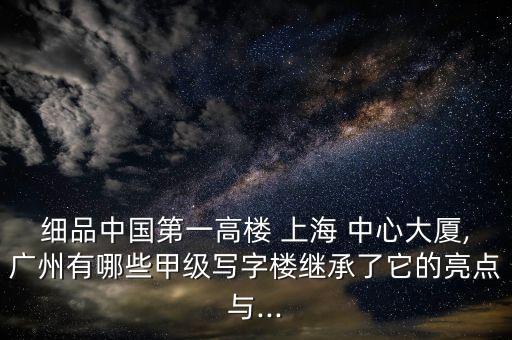 細品中國第一高樓 上海 中心大廈,廣州有哪些甲級寫字樓繼承了它的亮點與...