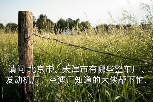 請問 北京市、天津市有哪些整車廠、發(fā)動機廠、空濾廠知道的大俠幫下忙...