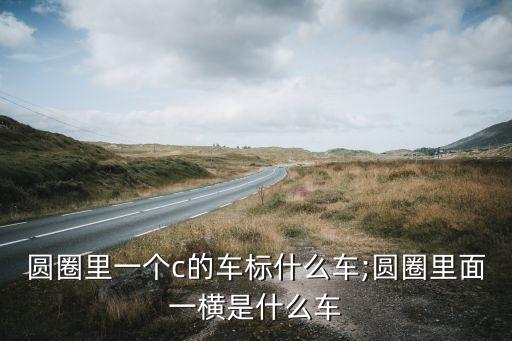 圓圈里一個c的車標什么車;圓圈里面一橫是什么車