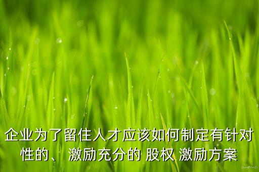 企業(yè)為了留住人才應(yīng)該如何制定有針對(duì)性的、 激勵(lì)充分的 股權(quán) 激勵(lì)方案