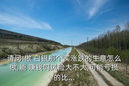 請問:做 白銀那個(gè)買漲跌的生意怎么做,能 賺錢嗎風(fēng)險(xiǎn)大不大,可能虧損的比...