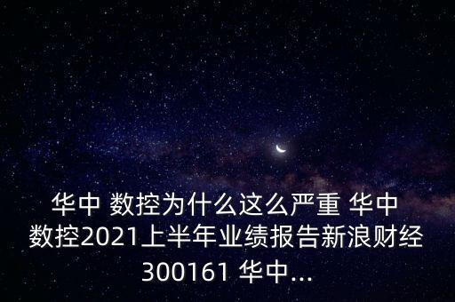  華中 數(shù)控為什么這么嚴(yán)重 華中 數(shù)控2021上半年業(yè)績報(bào)告新浪財(cái)經(jīng)300161 華中...