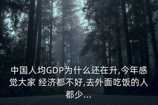 中國人均GDP為什么還在升,今年感覺大家 經(jīng)濟(jì)都不好,去外面吃飯的人都少...